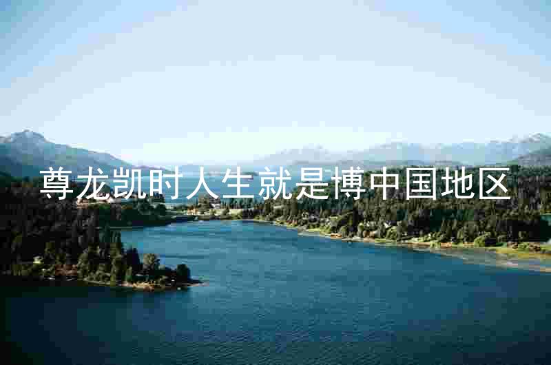 尊龙凯时人生就是博中国地区