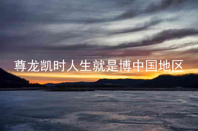 尊龙凯时人生就是博中国地区
